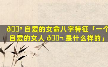 🐺 自爱的女命八字特征「一个自爱的女人 🐬 是什么样的」